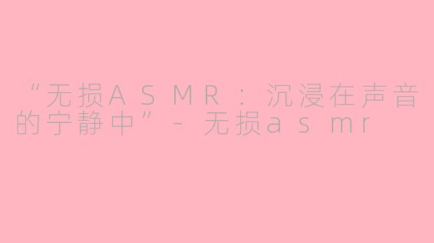 “无损ASMR：沉浸在声音的宁静中”-无损asmr
