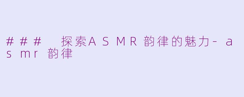 ### 探索ASMR韵律的魅力-asmr韵律