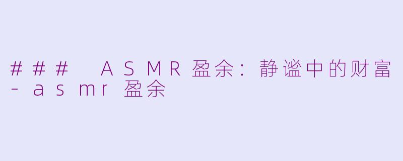 ### ASMR盈余：静谧中的财富-asmr盈余