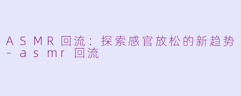 ASMR回流：探索感官放松的新趋势-asmr回流