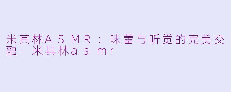 米其林ASMR：味蕾与听觉的完美交融-米其林asmr