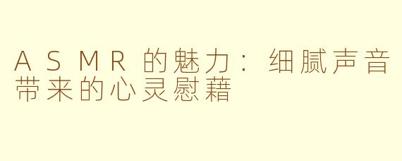ASMR的魅力：细腻声音带来的心灵慰藉