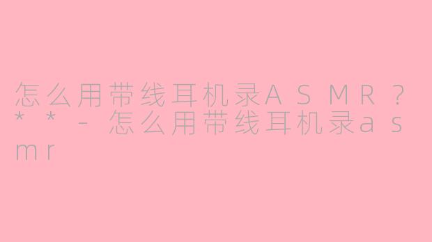怎么用带线耳机录ASMR？**-怎么用带线耳机录asmr