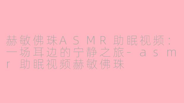 赫敏佛珠ASMR助眠视频：一场耳边的宁静之旅-asmr助眠视频赫敏佛珠