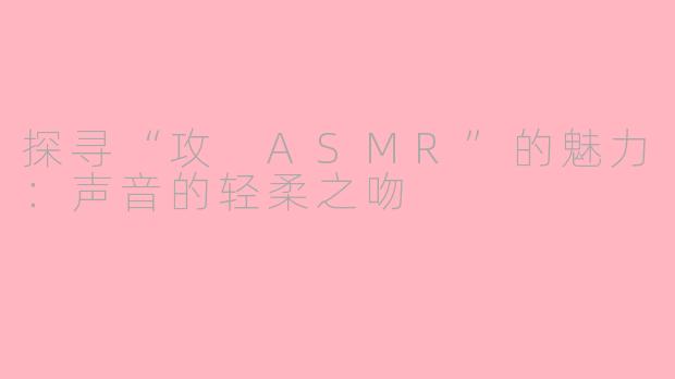 探寻“攻 ASMR”的魅力：声音的轻柔之吻