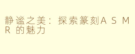 静谧之美：探索篆刻ASMR的魅力