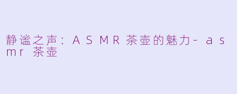 静谧之声：ASMR茶壶的魅力-asmr茶壶