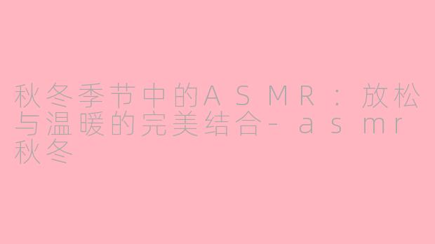 秋冬季节中的ASMR：放松与温暖的完美结合-asmr秋冬