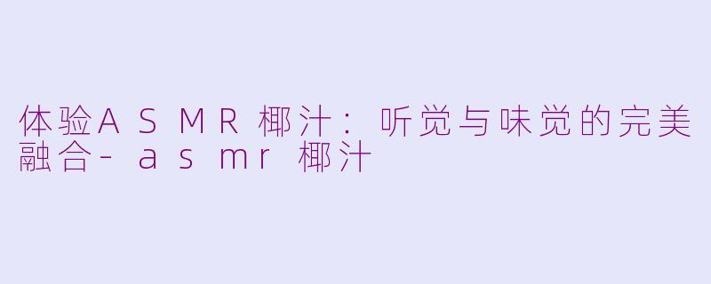 体验ASMR椰汁：听觉与味觉的完美融合-asmr椰汁