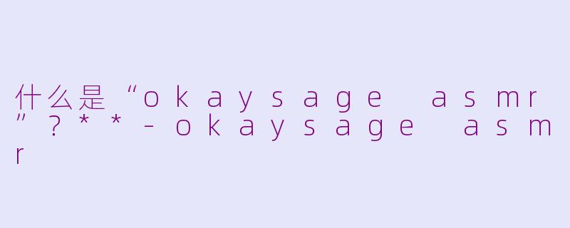 什么是“okaysage asmr”？**-okaysage asmr