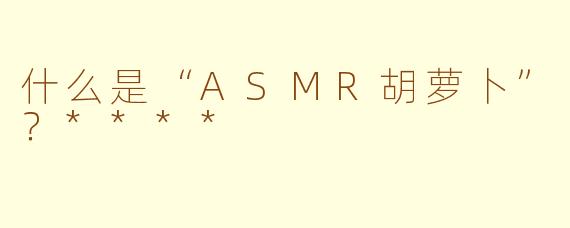 什么是“ASMR胡萝卜”？****