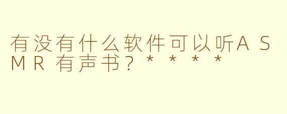 有没有什么软件可以听ASMR有声书？****