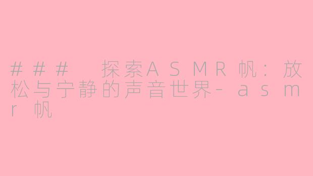 ### 探索ASMR帆：放松与宁静的声音世界-asmr帆