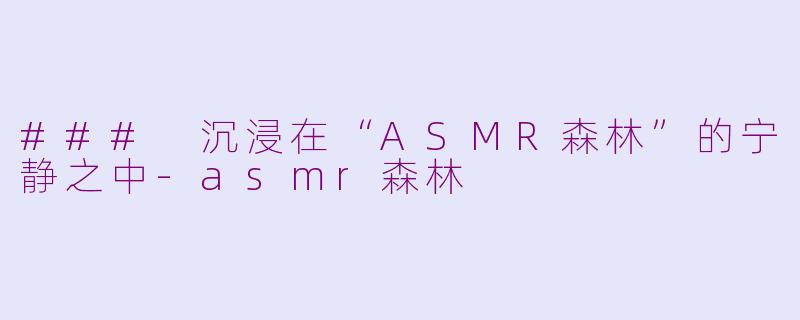 ### 沉浸在“ASMR森林”的宁静之中-asmr森林