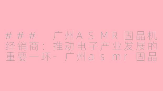 ### 广州ASMR固晶机经销商：推动电子产业发展的重要一环-广州asmr固晶机经销商