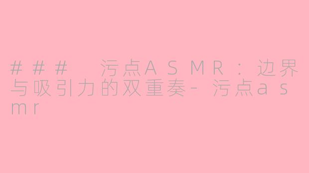 ### 污点ASMR：边界与吸引力的双重奏-污点asmr
