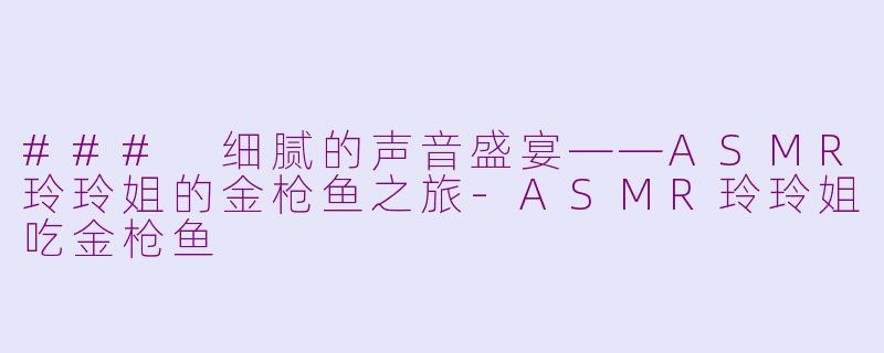 ### 细腻的声音盛宴——ASMR玲玲姐的金枪鱼之旅-ASMR玲玲姐吃金枪鱼