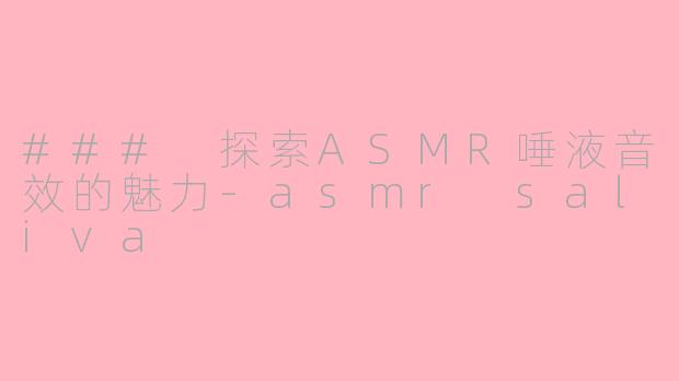 ### 探索ASMR唾液音效的魅力-asmr saliva