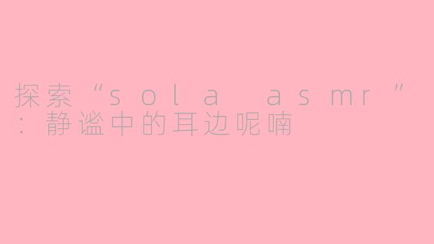 探索“sola asmr”：静谧中的耳边呢喃