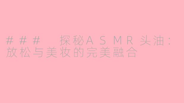### 探秘ASMR头油：放松与美妆的完美融合