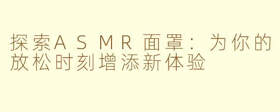 探索ASMR面罩：为你的放松时刻增添新体验