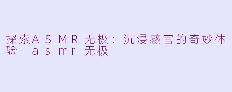 探索ASMR无极：沉浸感官的奇妙体验-asmr无极