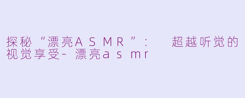 探秘“漂亮ASMR”: 超越听觉的视觉享受-漂亮asmr