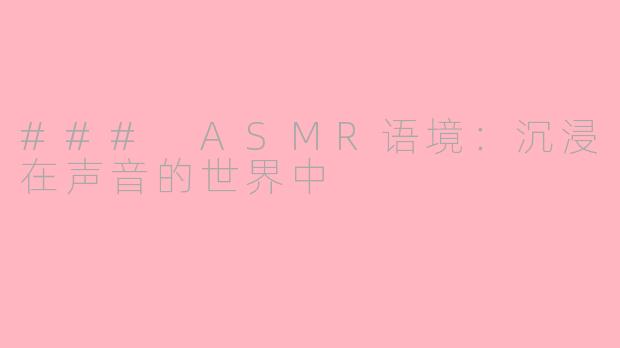 ### ASMR语境：沉浸在声音的世界中