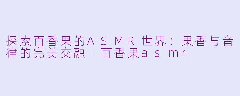 探索百香果的ASMR世界：果香与音律的完美交融-百香果asmr