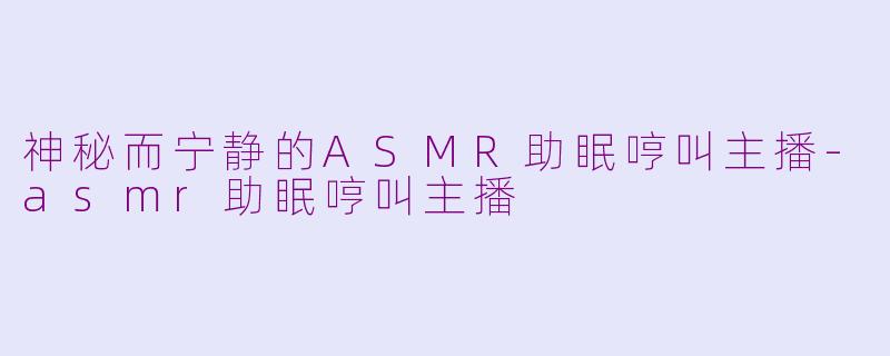 神秘而宁静的ASMR助眠哼叫主播-asmr助眠哼叫主播