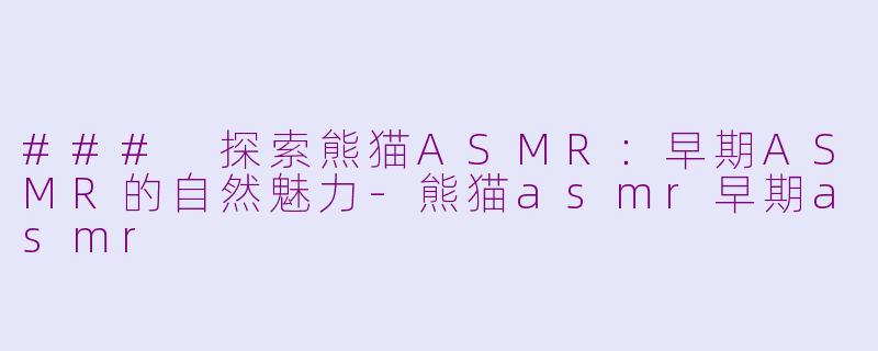 ### 探索熊猫ASMR：早期ASMR的自然魅力-熊猫asmr早期asmr