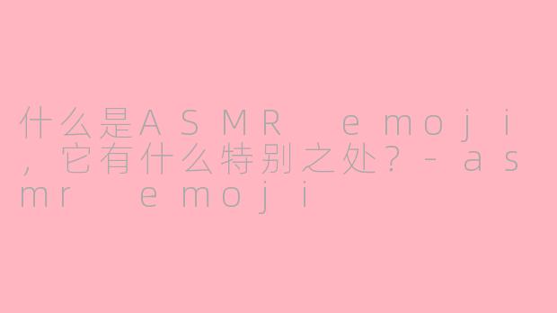 什么是ASMR emoji，它有什么特别之处？-asmr emoji