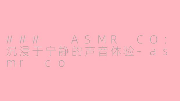 ###  ASMR CO：沉浸于宁静的声音体验-asmr co