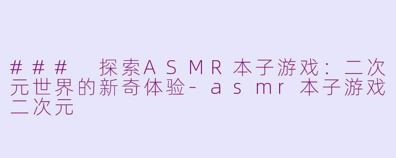 ### 探索ASMR本子游戏：二次元世界的新奇体验-asmr本子游戏二次元