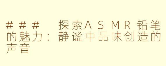 ### 探索ASMR铅笔的魅力：静谧中品味创造的声音