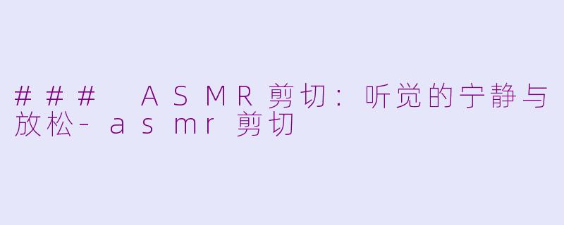 ### ASMR剪切：听觉的宁静与放松-asmr剪切