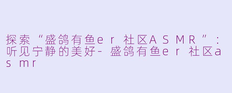 探索“盛鸽有鱼er社区ASMR”：听见宁静的美好-盛鸽有鱼er社区asmr