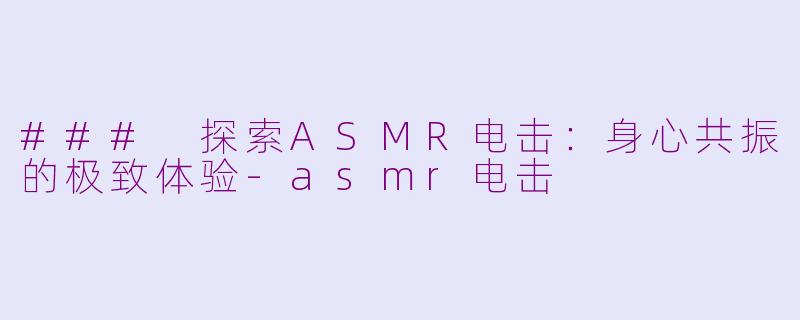 ### 探索ASMR电击：身心共振的极致体验-asmr电击