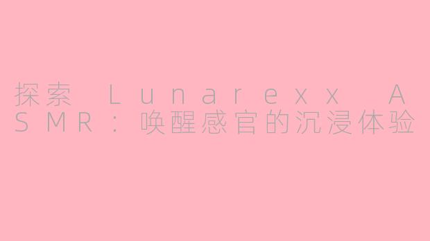 探索 Lunarexx ASMR：唤醒感官的沉浸体验