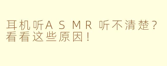 耳机听ASMR听不清楚？看看这些原因！