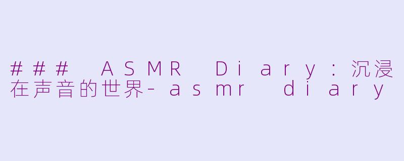 ### ASMR Diary：沉浸在声音的世界-asmr diary
