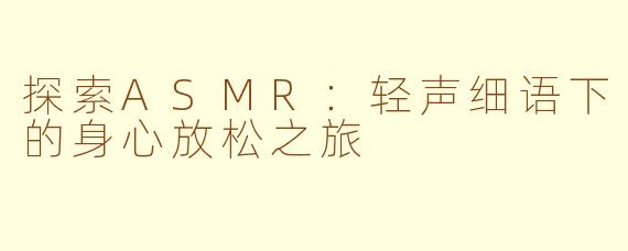 探索ASMR：轻声细语下的身心放松之旅