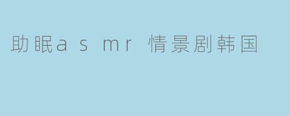 助眠asmr情景剧韩国