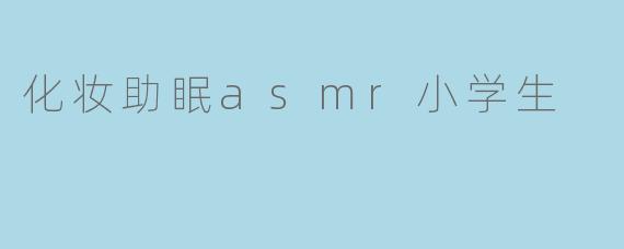化妆助眠ASMR对小学生有什么好处吗？****