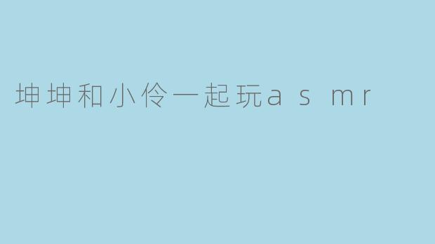 坤坤和小伶一起玩asmr