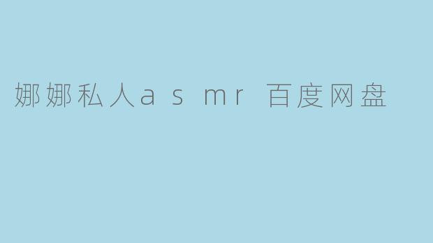 娜娜私人asmr百度网盘
