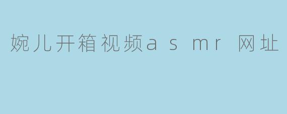 婉儿开箱视频asmr网址