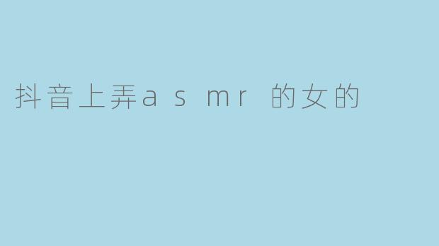 ### 在抖音上享受ASMR体验的女孩们:声音的魅力与情感的共鸣