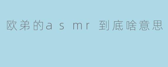 欧弟的asmr到底啥意思