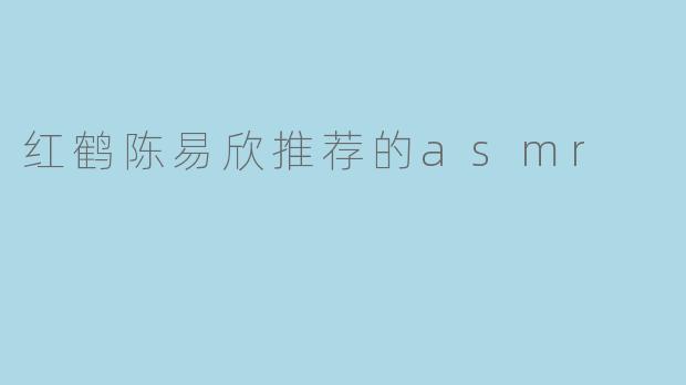 红鹤陈易欣推荐的asmr
